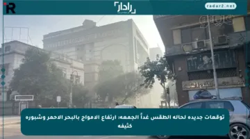 توقعات جديدة لحالة الطقس غداً الجمعة: ارتفاع الأمواج بالبحر الأحمر وشبورة كثيفة